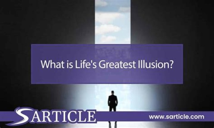 What is the greatest illusion of life?